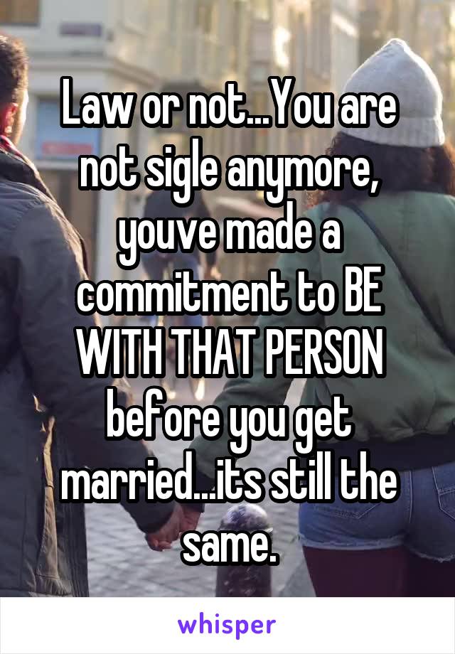 Law or not...You are not sigle anymore, youve made a commitment to BE WITH THAT PERSON before you get married...its still the same.