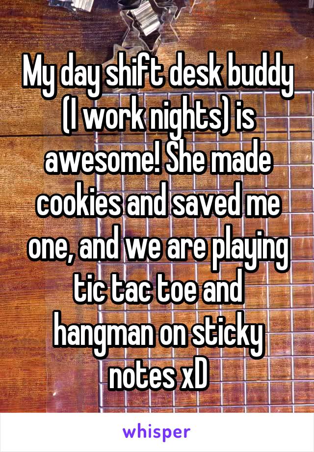 My day shift desk buddy (I work nights) is awesome! She made cookies and saved me one, and we are playing tic tac toe and hangman on sticky notes xD