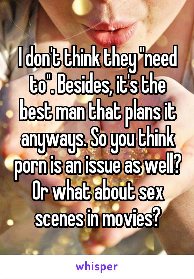 I don't think they "need to". Besides, it's the best man that plans it anyways. So you think porn is an issue as well? Or what about sex scenes in movies?