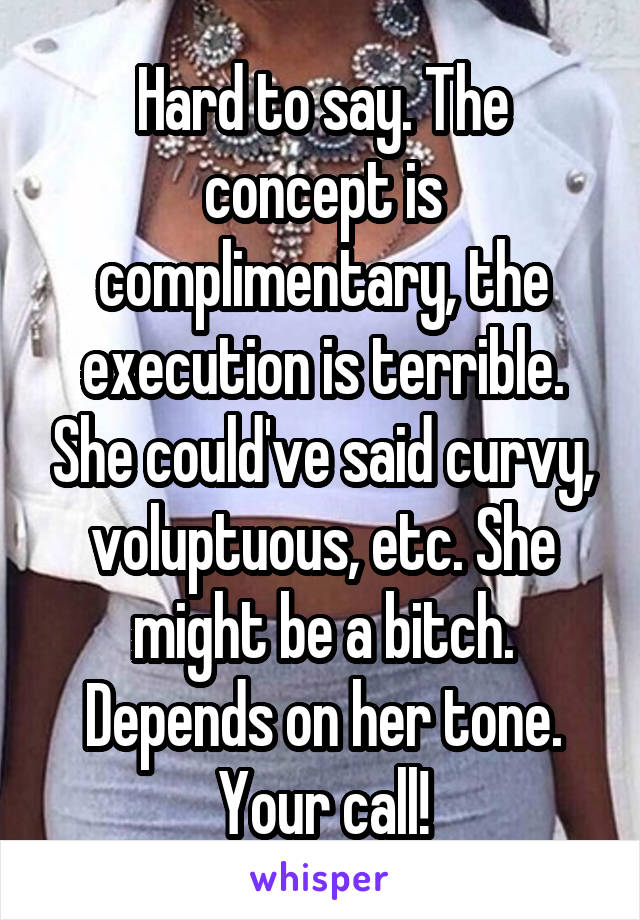 Hard to say. The concept is complimentary, the execution is terrible. She could've said curvy, voluptuous, etc. She might be a bitch. Depends on her tone. Your call!