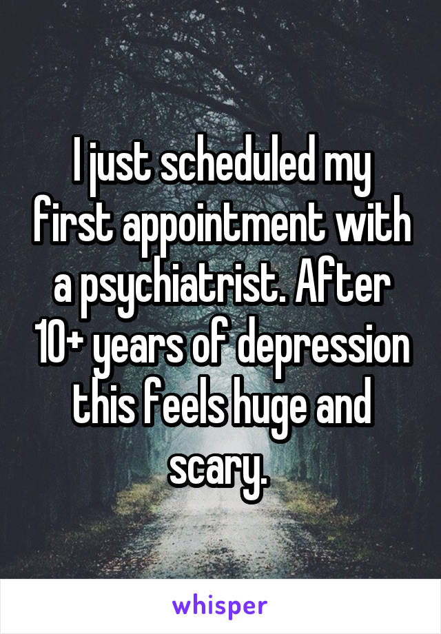I just scheduled my first appointment with a psychiatrist. After 10+ years of depression this feels huge and scary. 