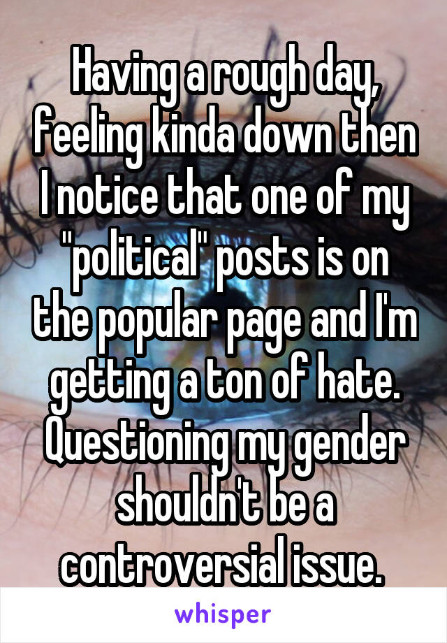 Having a rough day, feeling kinda down then I notice that one of my "political" posts is on the popular page and I'm getting a ton of hate. Questioning my gender shouldn't be a controversial issue. 