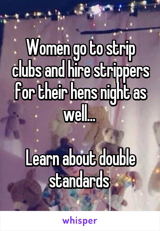 Women go to strip clubs and hire strippers for their hens night as well... 

Learn about double standards 