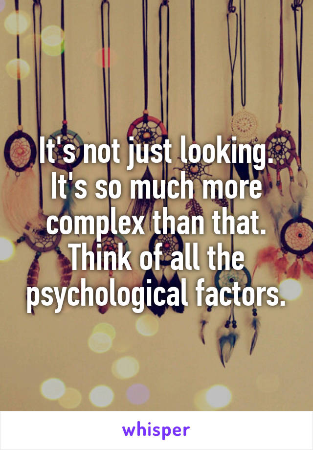 It's not just looking.
It's so much more complex than that.
Think of all the psychological factors.