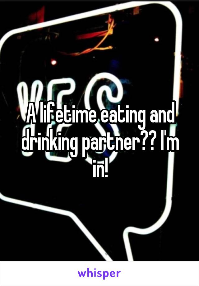 A lifetime eating and drinking partner?? I'm in!