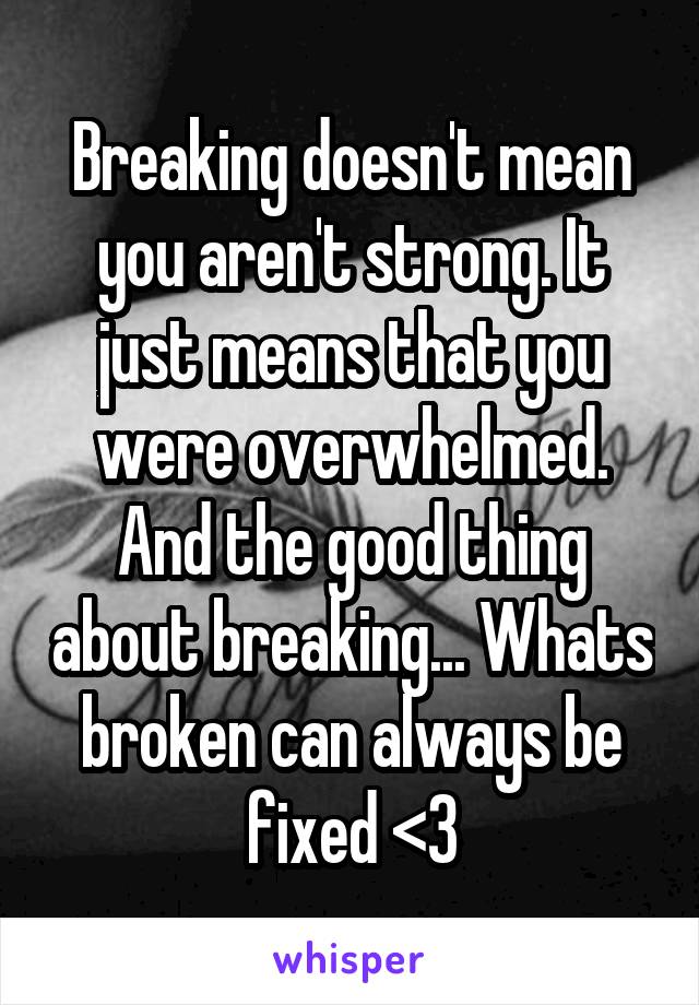 Breaking doesn't mean you aren't strong. It just means that you were overwhelmed. And the good thing about breaking... Whats broken can always be fixed <3