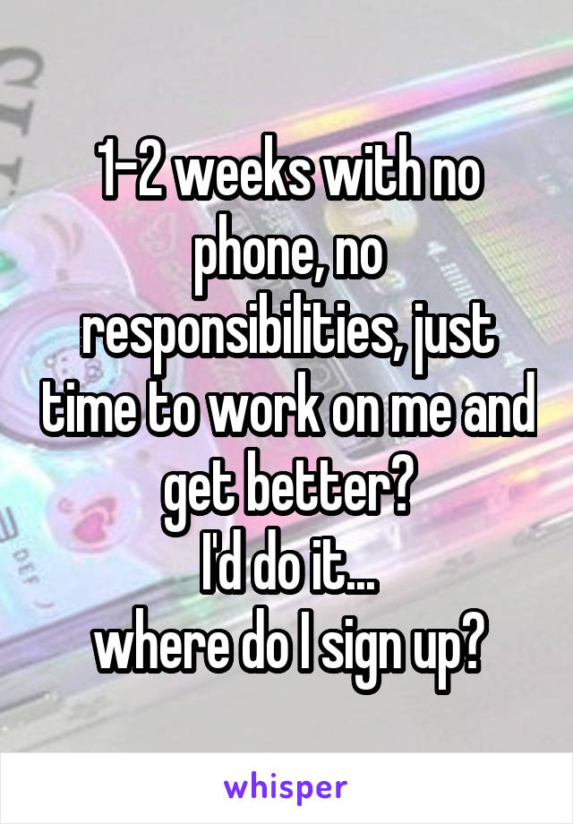 1-2 weeks with no phone, no responsibilities, just time to work on me and get better?
I'd do it...
where do I sign up?