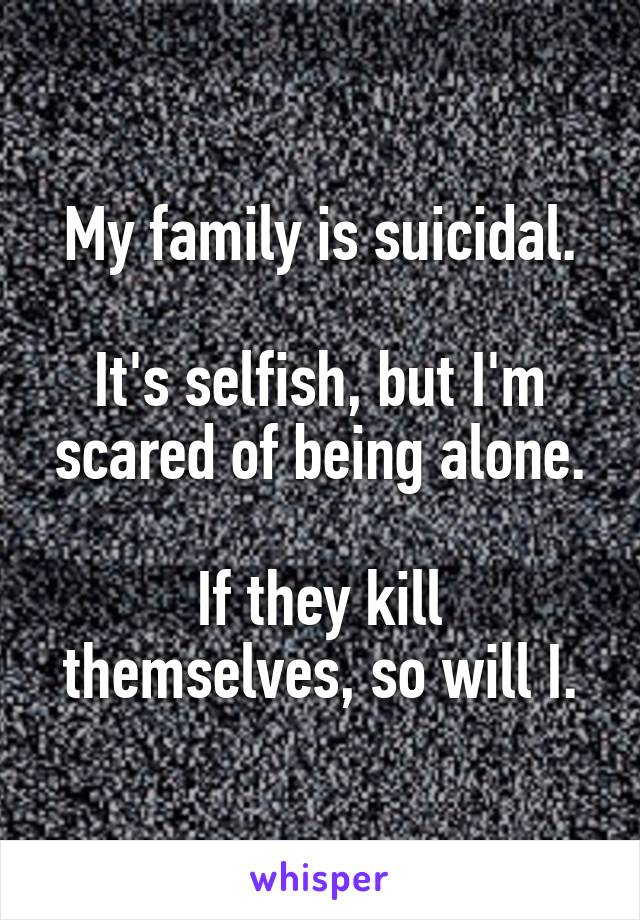 My family is suicidal.

It's selfish, but I'm scared of being alone.

If they kill themselves, so will I.