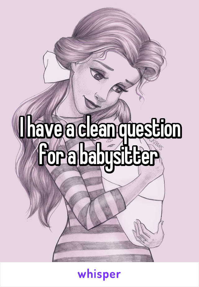 I have a clean question for a babysitter 