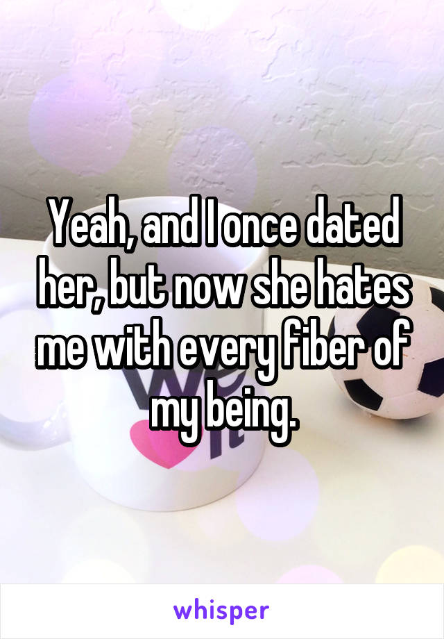 Yeah, and I once dated her, but now she hates me with every fiber of my being.