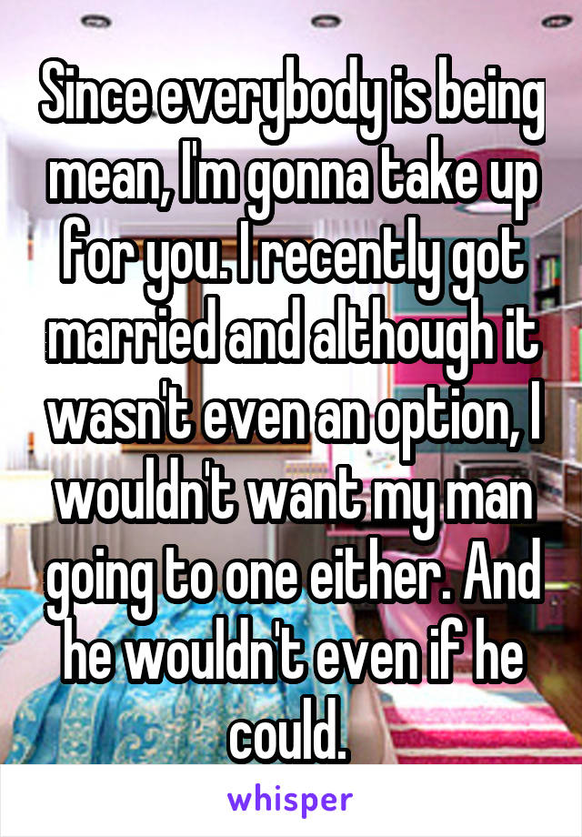 Since everybody is being mean, I'm gonna take up for you. I recently got married and although it wasn't even an option, I wouldn't want my man going to one either. And he wouldn't even if he could. 