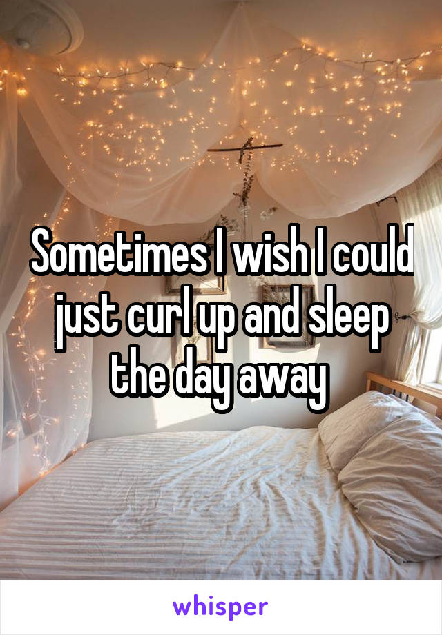Sometimes I wish I could just curl up and sleep the day away 
