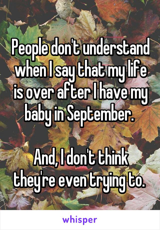 People don't understand when I say that my life is over after I have my baby in September. 

And, I don't think they're even trying to. 