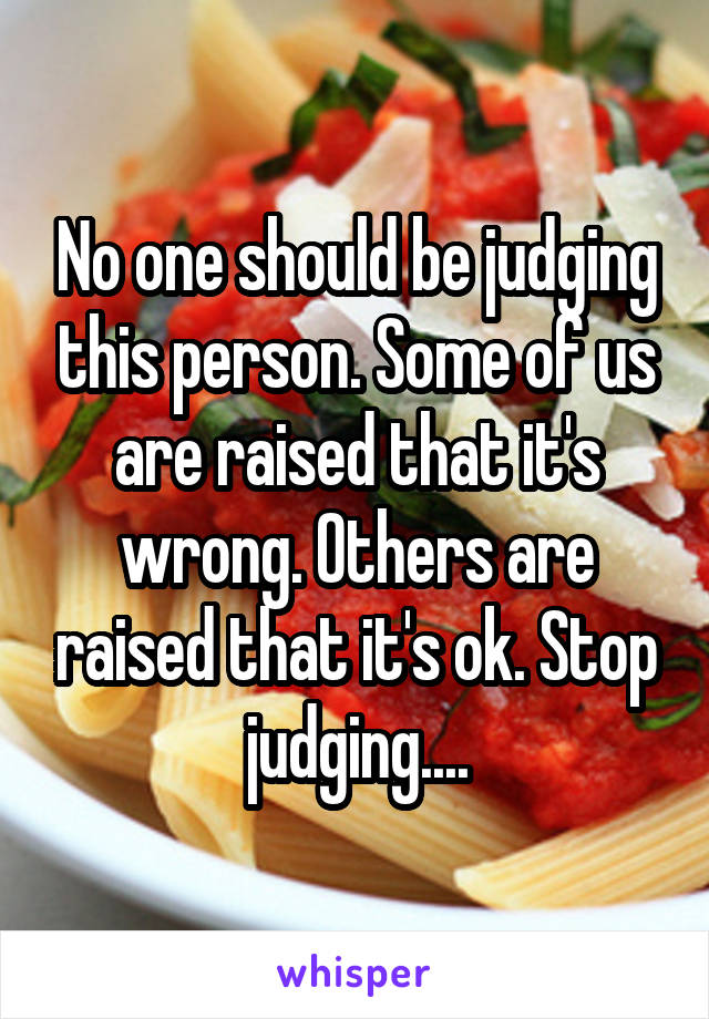 No one should be judging this person. Some of us are raised that it's wrong. Others are raised that it's ok. Stop judging....