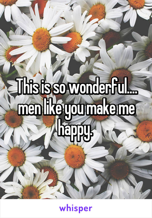 This is so wonderful.... men like you make me happy. 