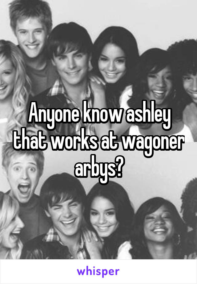 Anyone know ashley that works at wagoner arbys?