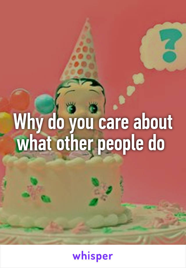 Why do you care about what other people do 