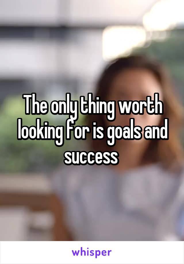 The only thing worth looking for is goals and success 