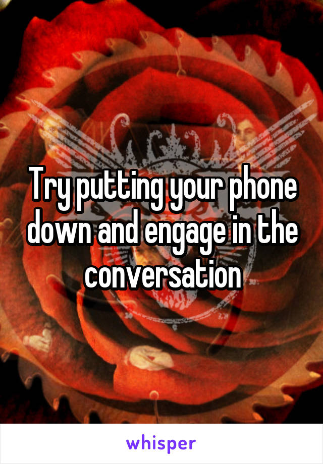 Try putting your phone down and engage in the conversation