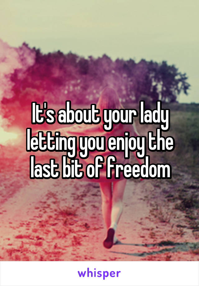 It's about your lady letting you enjoy the last bit of freedom