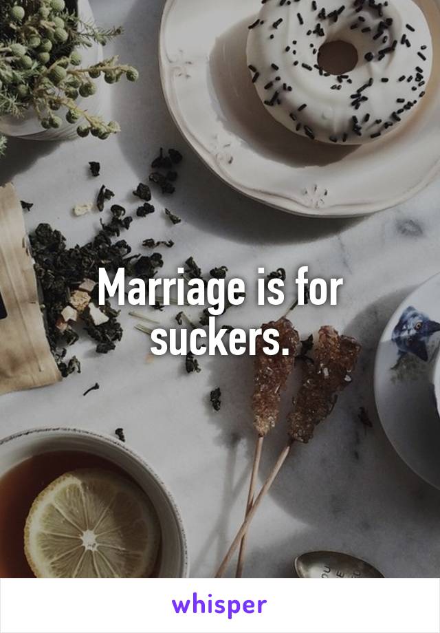 Marriage is for suckers.