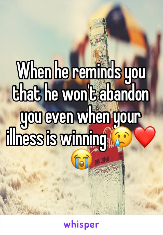 When he reminds you that he won't abandon you even when your illness is winning 😢❤️😭