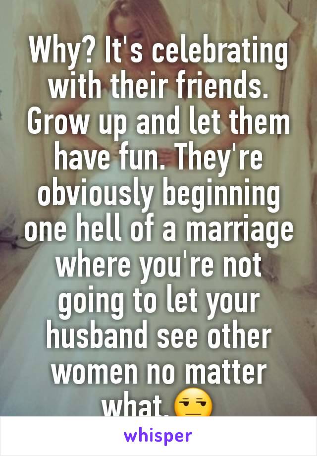 Why? It's celebrating with their friends. Grow up and let them have fun. They're obviously beginning one hell of a marriage where you're not going to let your husband see other women no matter what.😒