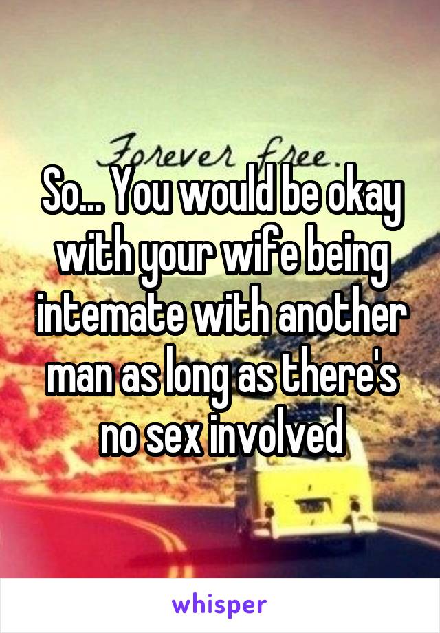 So... You would be okay with your wife being intemate with another man as long as there's no sex involved