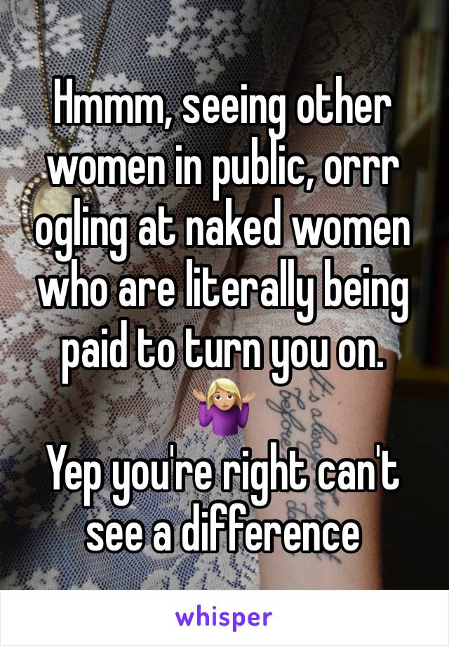 Hmmm, seeing other women in public, orrr ogling at naked women who are literally being paid to turn you on. 
🤷🏼‍♀️ 
Yep you're right can't see a difference 