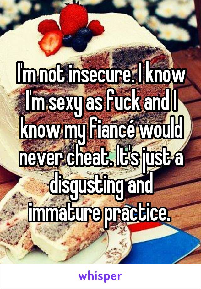 I'm not insecure. I know I'm sexy as fuck and I know my fiancé would never cheat. It's just a disgusting and immature practice. 