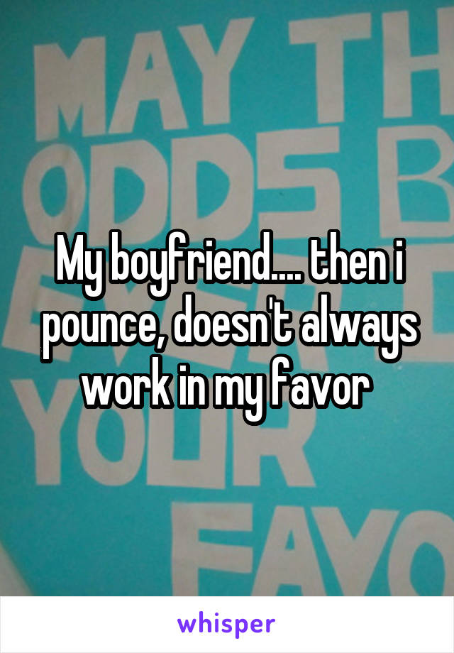 My boyfriend.... then i pounce, doesn't always work in my favor 