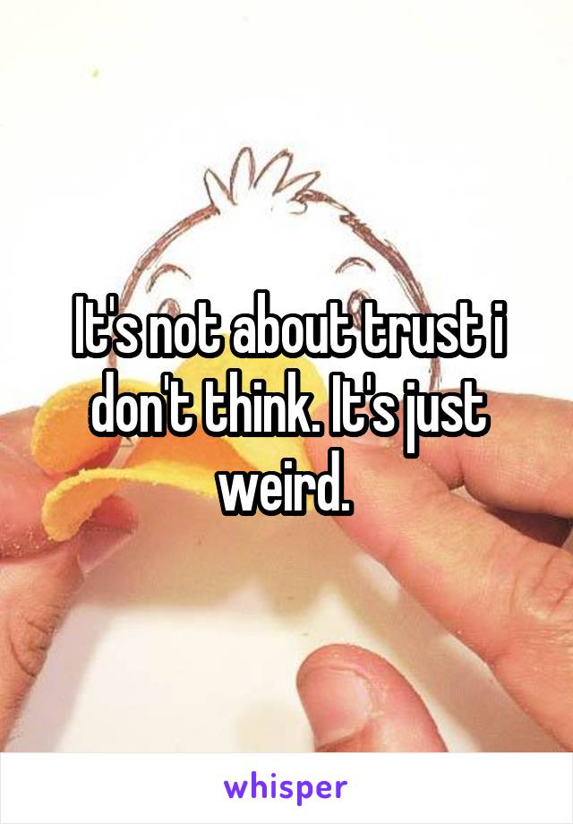 It's not about trust i don't think. It's just weird. 