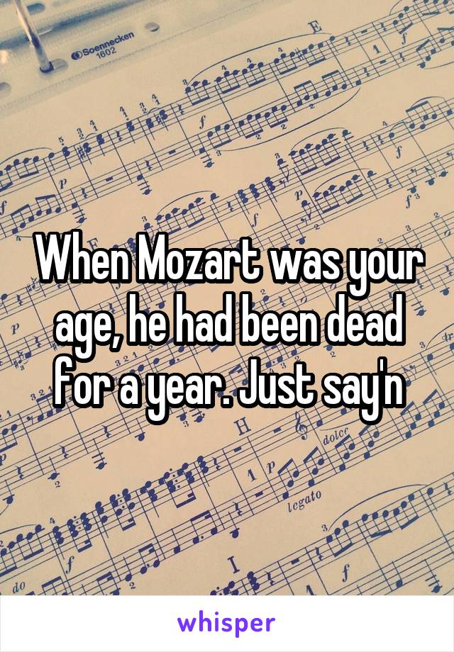 When Mozart was your age, he had been dead for a year. Just say'n