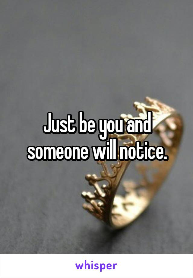 Just be you and someone will notice.