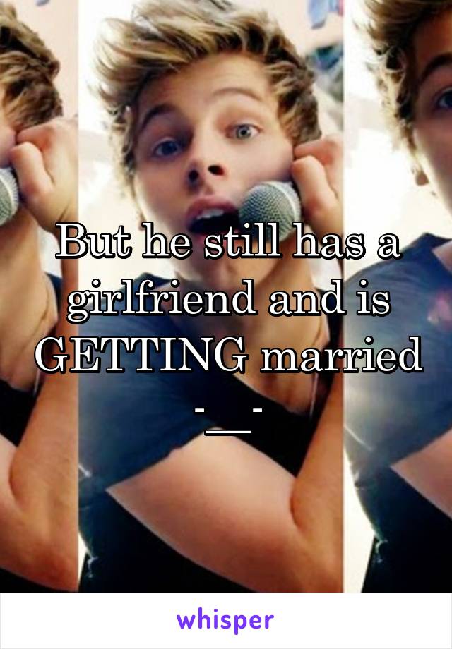 But he still has a girlfriend and is GETTING married -__-