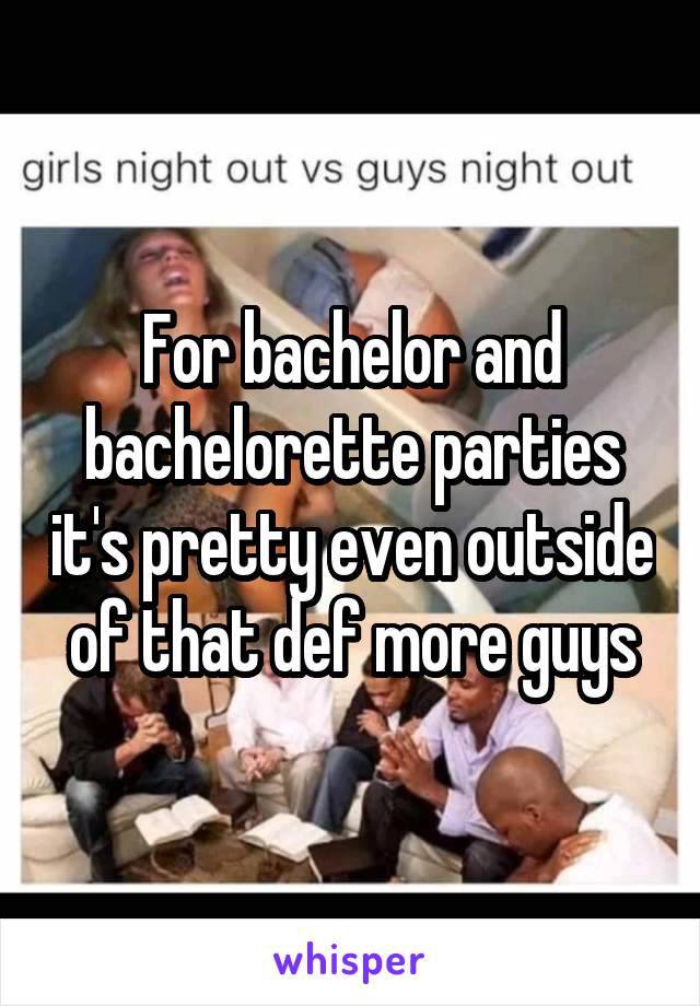 For bachelor and bachelorette parties it's pretty even outside of that def more guys