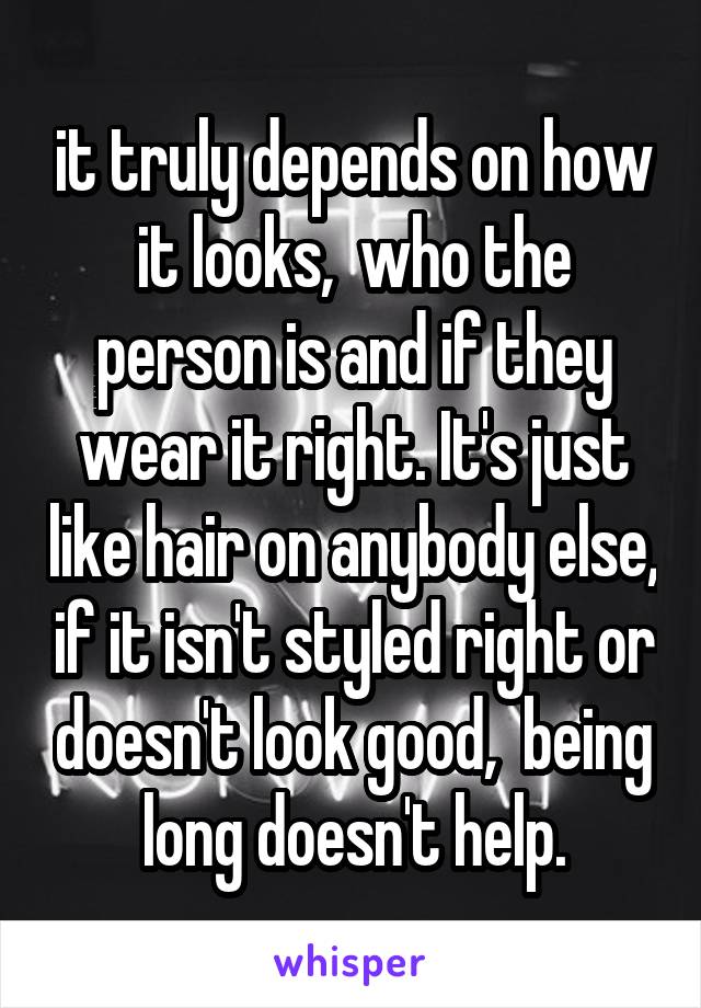 it truly depends on how it looks,  who the person is and if they wear it right. It's just like hair on anybody else, if it isn't styled right or doesn't look good,  being long doesn't help.