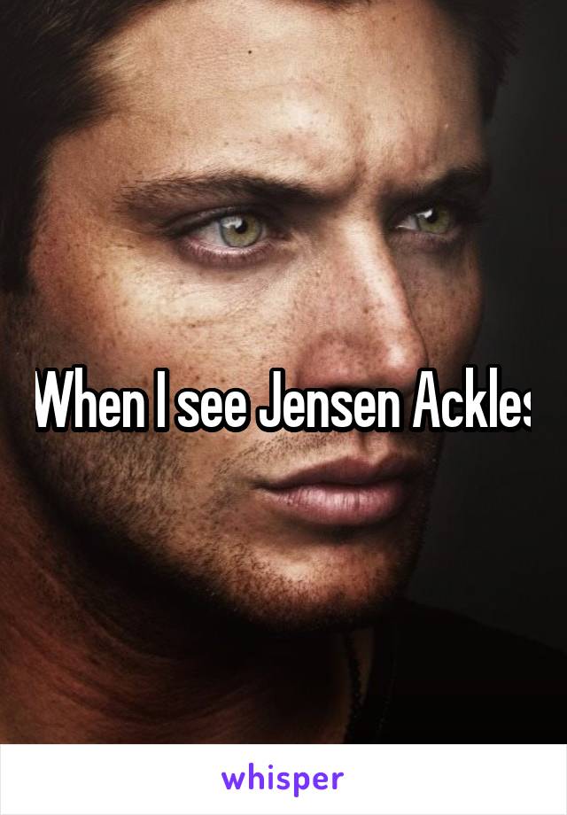 When I see Jensen Ackles