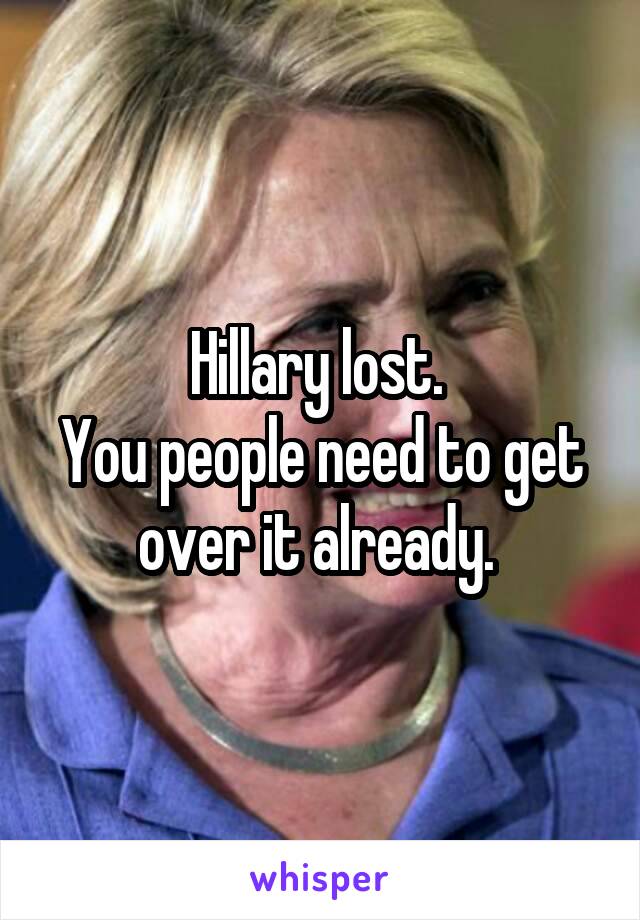 Hillary lost. 
You people need to get over it already. 