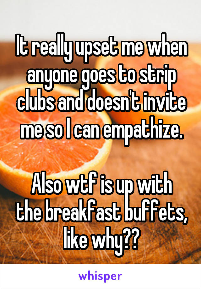 It really upset me when anyone goes to strip clubs and doesn't invite me so I can empathize.

Also wtf is up with the breakfast buffets, like why??