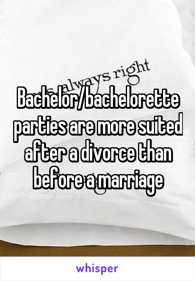 Bachelor/bachelorette parties are more suited after a divorce than before a marriage