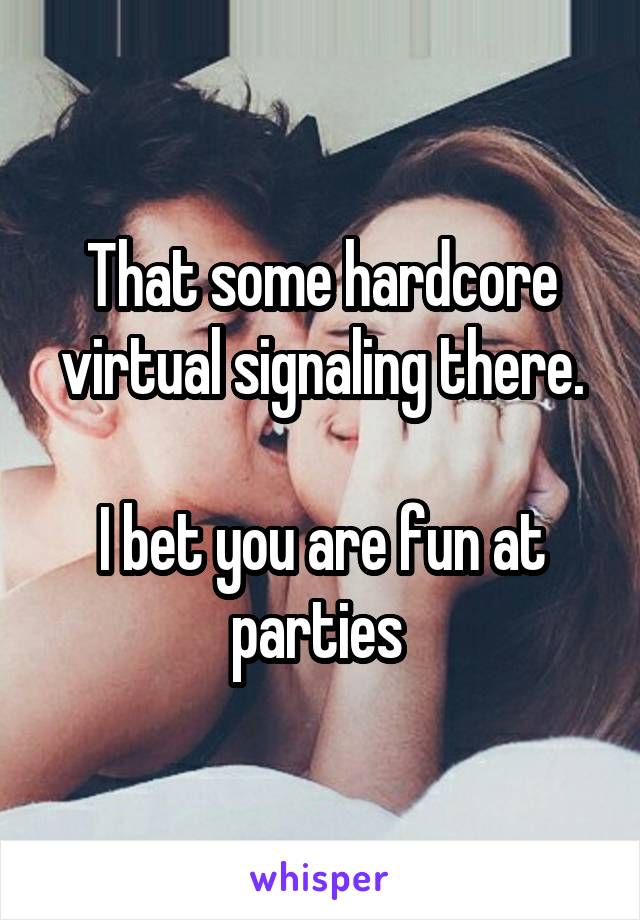 That some hardcore virtual signaling there.

I bet you are fun at parties 