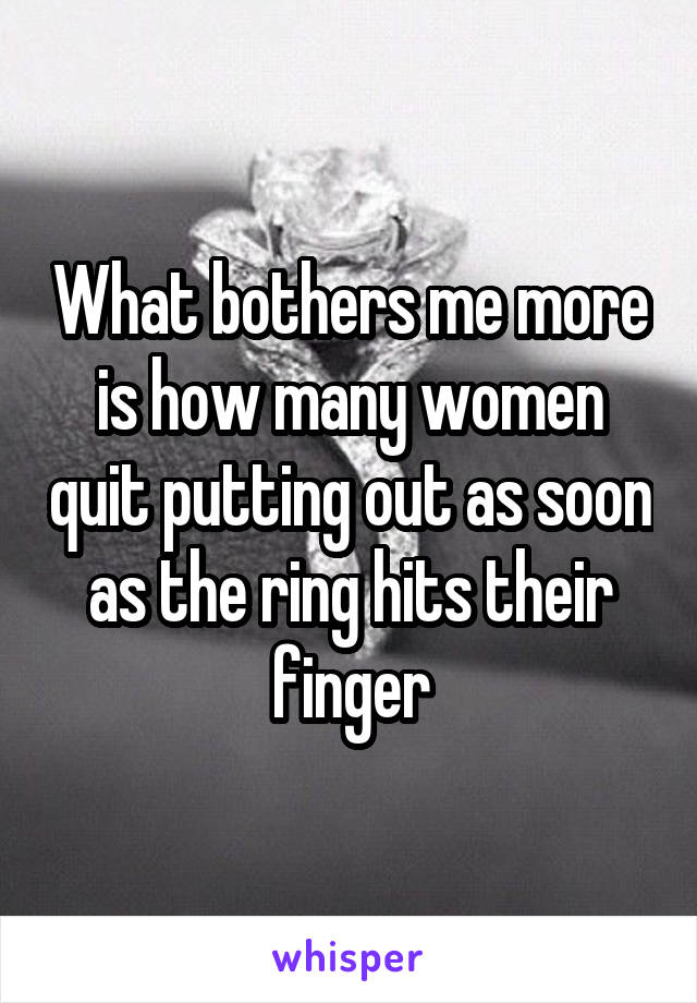 What bothers me more is how many women quit putting out as soon as the ring hits their finger