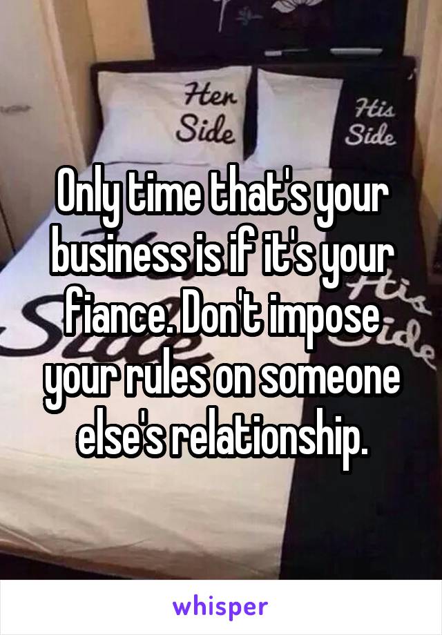 Only time that's your business is if it's your fiance. Don't impose your rules on someone else's relationship.