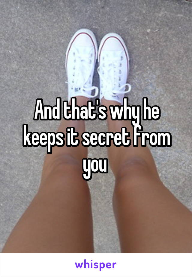 And that's why he keeps it secret from you 