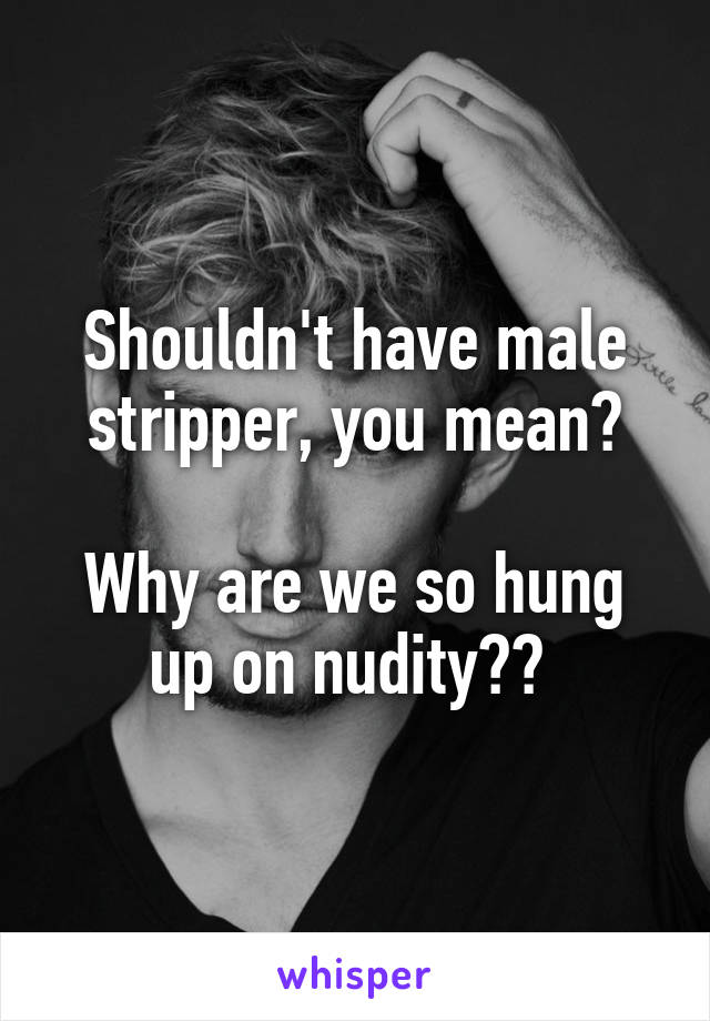 Shouldn't have male stripper, you mean?

Why are we so hung up on nudity?? 