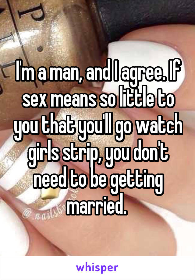 I'm a man, and I agree. If sex means so little to you that you'll go watch girls strip, you don't need to be getting married. 