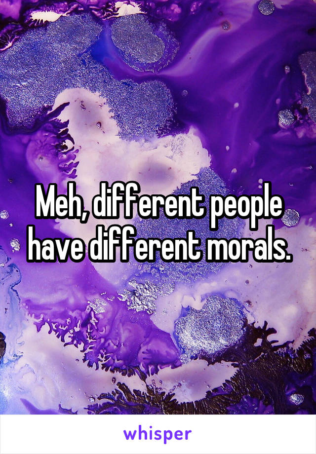 Meh, different people have different morals.