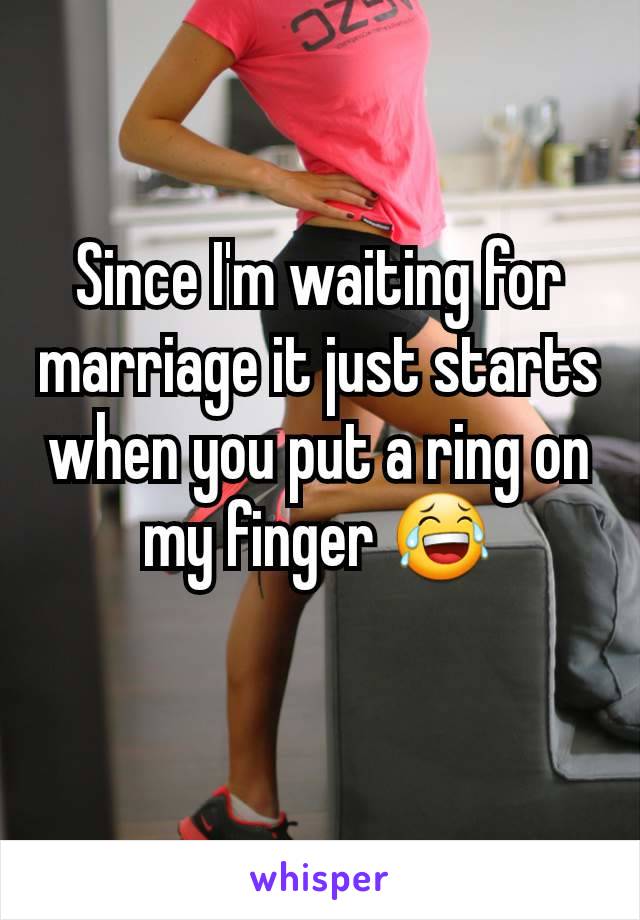 Since I'm waiting for marriage it just starts when you put a ring on my finger 😂