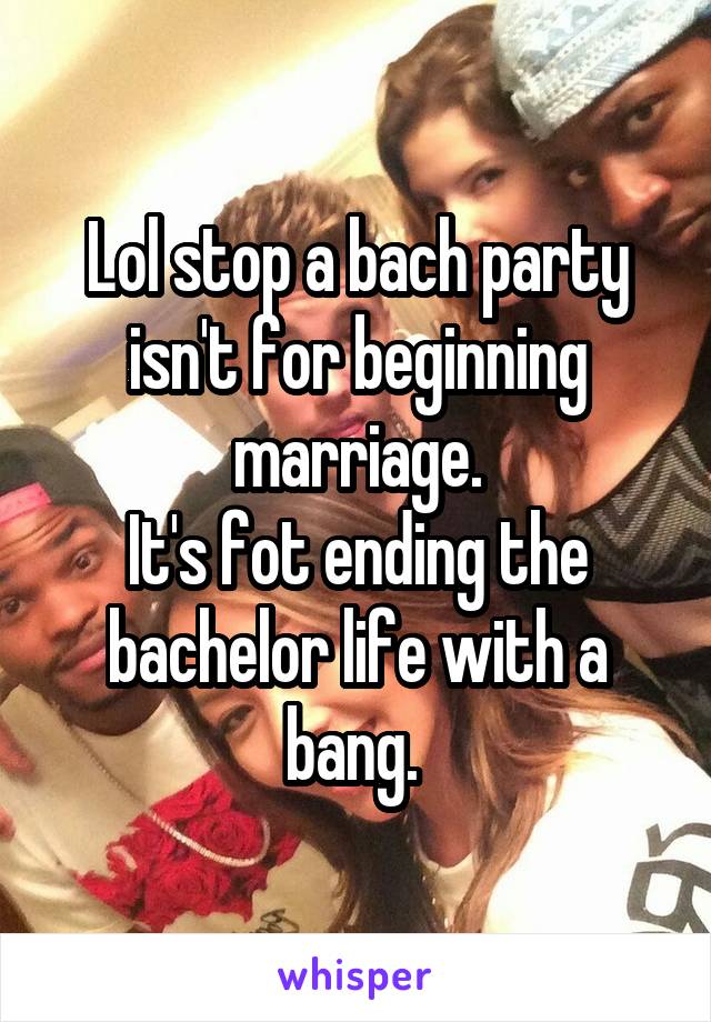 Lol stop a bach party isn't for beginning marriage.
It's fot ending the bachelor life with a bang. 